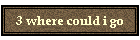 3 where could i go